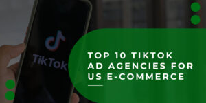 Top 10 TikTok Ad Agencies for US E-commerce